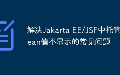 解决Jakarta EE/JSF中托管Bean值不显示的常见问题