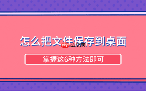 怎么把文件保存到桌面 掌握这6种方法即可