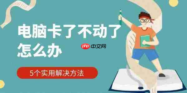 电脑卡了不动了怎么办 5个实用解决方法