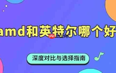 amd和英特尔哪个好 深度对比与选择指南