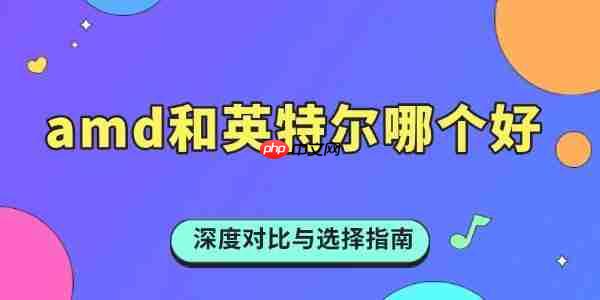 amd和英特尔哪个好 深度对比与选择指南