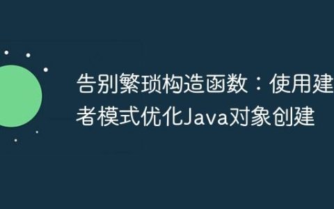 告别繁琐构造函数：使用建造者模式优化Java对象创建