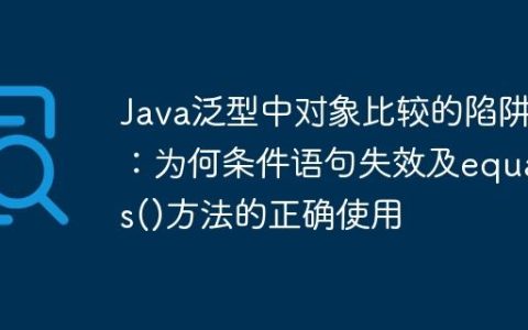 Java泛型中对象比较的陷阱：为何条件语句失效及equals()方法的正确使用
