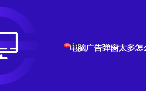 电脑广告弹窗太多怎么办