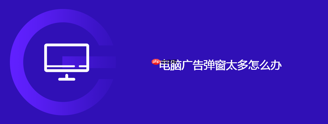 电脑广告弹窗太多怎么办