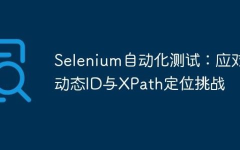 Selenium自动化测试：应对动态ID与XPath定位挑战