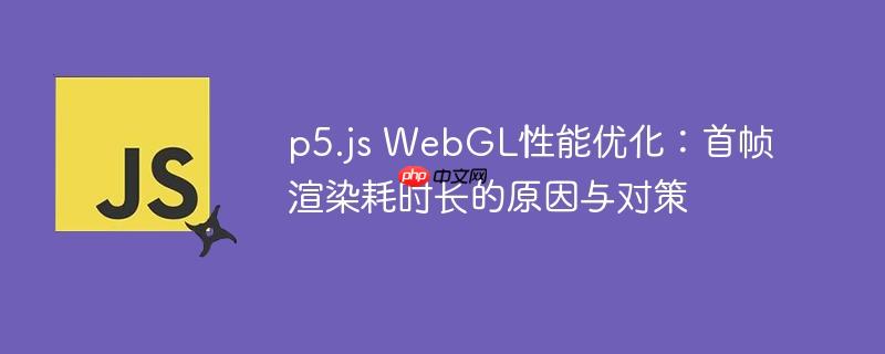 p5.js WebGL性能优化:首帧渲染耗时长的原因与对策