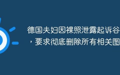 德国夫妇因裸照泄露起诉谷歌，要求彻底删除所有相关图片