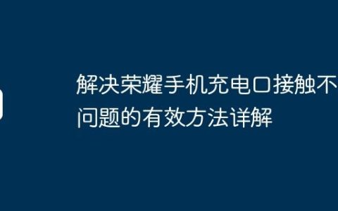 解决荣耀手机充电口接触不良问题的有效方法详解