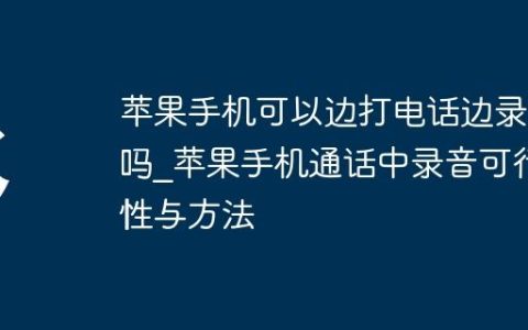 苹果手机可以边打电话边录音吗_苹果手机通话中录音可行性与方法