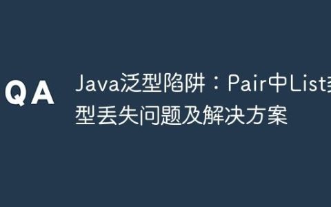 Java泛型陷阱：Pair中List类型丢失问题及解决方案