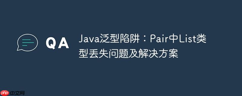 Java泛型陷阱：Pair中List类型丢失问题及解决方案