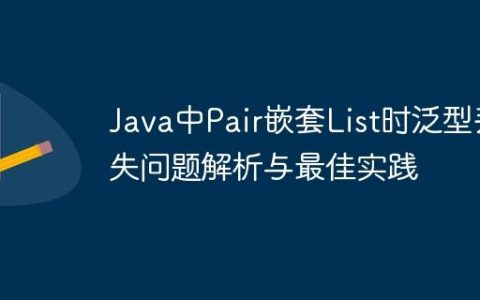 Java中Pair嵌套List时泛型丢失问题解析与最佳实践