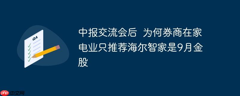 中报交流会后 为何券商在家电业只推荐海尔智家是9月金股