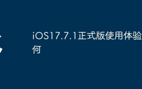 iOS17.7.1正式版使用体验如何