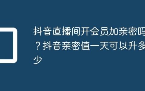 抖音直播间开会员加亲密吗？抖音亲密值一天可以升多少