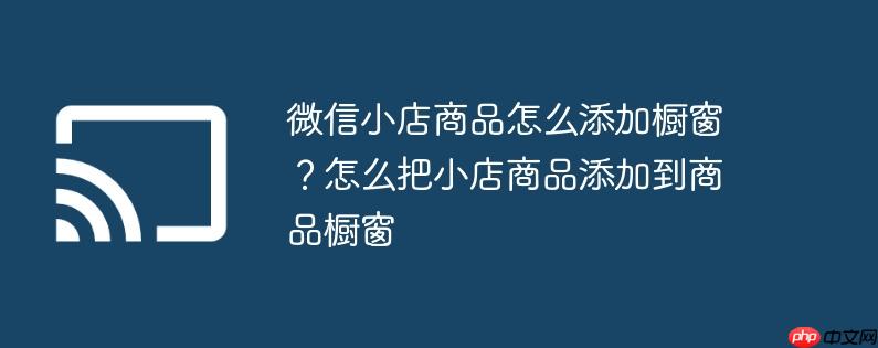 微信小店商品怎么添加橱窗?怎么把小店商品添加到商品橱窗