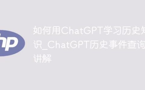 如何用ChatGPT学习历史知识_ChatGPT历史事件查询与讲解