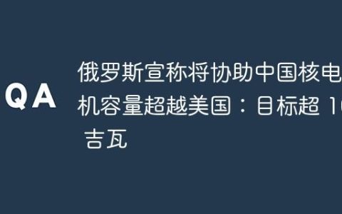 俄罗斯宣称将协助中国核电装机容量超越美国：目标超 100 吉瓦