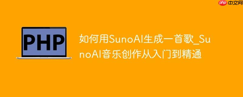 如何用SunoAI生成一首歌_SunoAI音乐创作从入门到精通