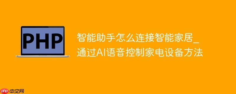 智能助手怎么连接智能家居_通过ai语音控制家电设备方法