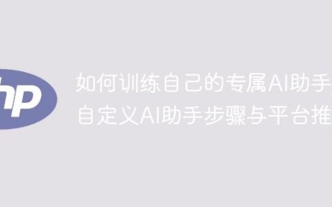 如何训练自己的专属AI助手_自定义AI助手步骤与平台推荐