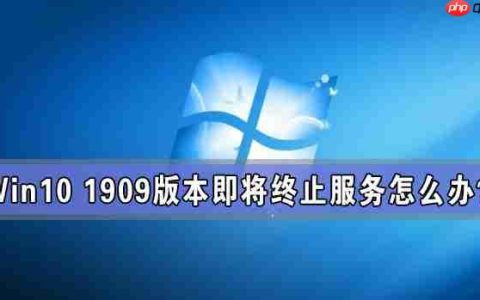 Win10 1909版本即将终止服务 检查不到新版本更新怎么办？