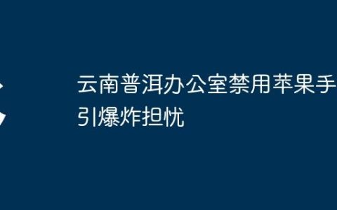 云南普洱办公室禁用苹果手机引爆炸担忧