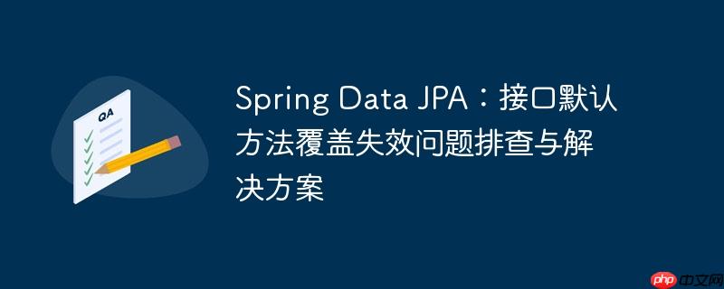 Spring Data JPA:接口默认方法覆盖失效问题排查与解决方案
