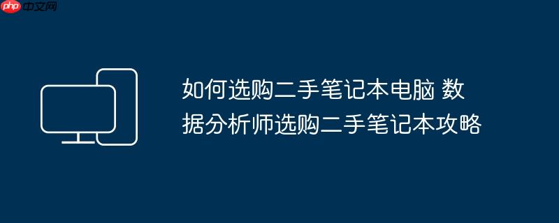 如何选购二手笔记本电脑 数据分析师选购二手笔记本攻略