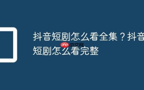 抖音短剧怎么看全集？抖音短剧怎么看完整