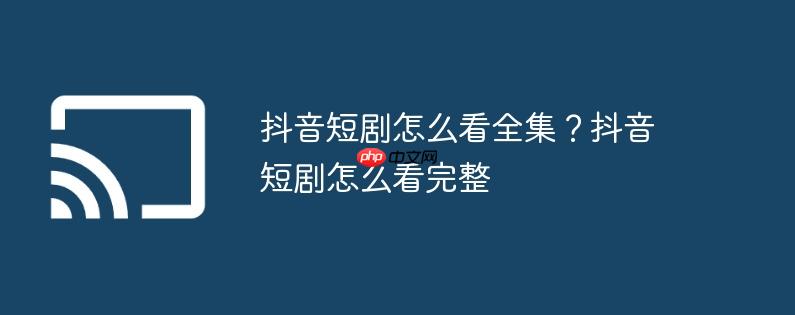 抖音短剧怎么看全集?抖音短剧怎么看完整