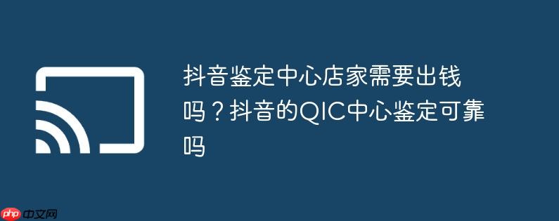 抖音鉴定中心店家需要出钱吗?抖音的QIC中心鉴定可靠吗