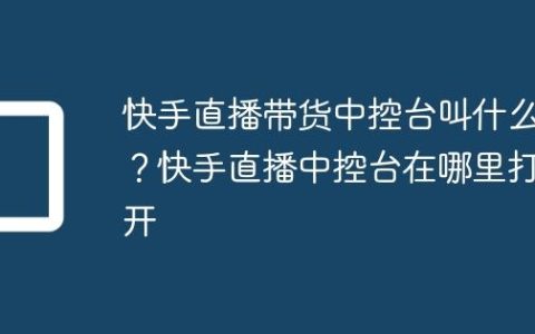 快手直播带货中控台叫什么？快手直播中控台在哪里打开