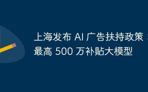 上海发布 AI 广告扶持政策：最高 500 万补贴大模型