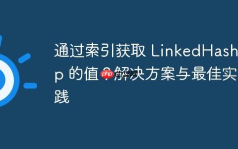 通过索引获取 LinkedHashMap 的值？解决方案与最佳实践