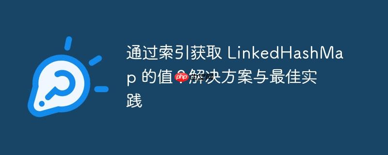 通过索引获取 linkedhashmap 的值?解决方案与最佳实践