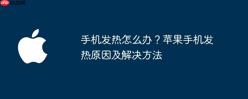 手机发热怎么办？苹果手机发热原因及解决方法