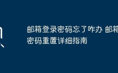 邮箱登录密码忘了咋办 邮箱密码重置详细指南
