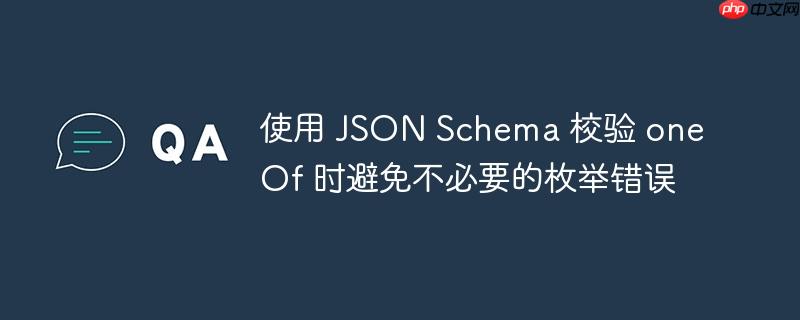 使用 JSON Schema 校验 oneOf 时避免不必要的枚举错误