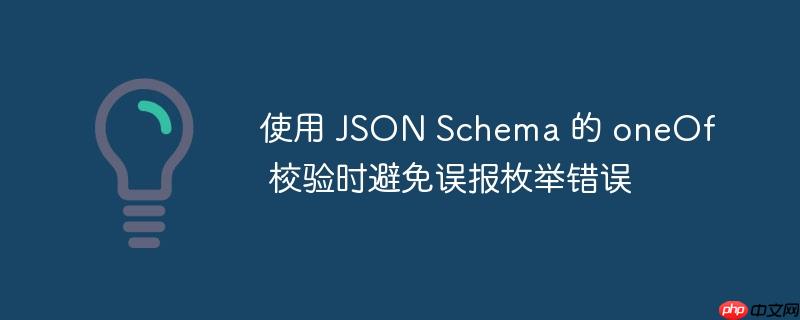 使用 json schema 的 oneof 校验时避免误报枚举错误