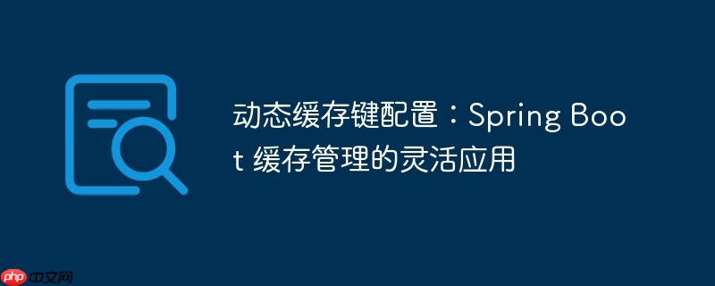 动态缓存键配置:spring boot 缓存管理的灵活应用