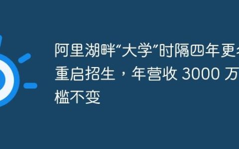 阿里湖畔“大学”时隔四年更名重启招生，年营收 3000 万门槛不变