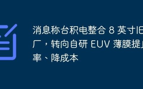 消息称台积电整合 8 英寸旧厂，转向自研 EUV 薄膜提良率、降成本