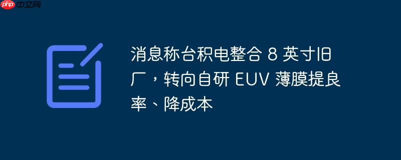 消息称台积电整合 8 英寸旧厂,转向自研 EUV 薄膜提良率、降成本