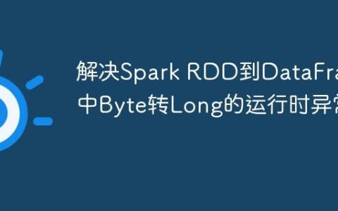 解决Spark RDD到DataFrame中Byte转Long的运行时异常