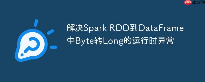 解决Spark RDD到DataFrame中Byte转Long的运行时异常