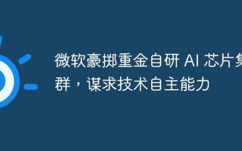 微软豪掷重金自研 AI 芯片集群，谋求技术自主能力