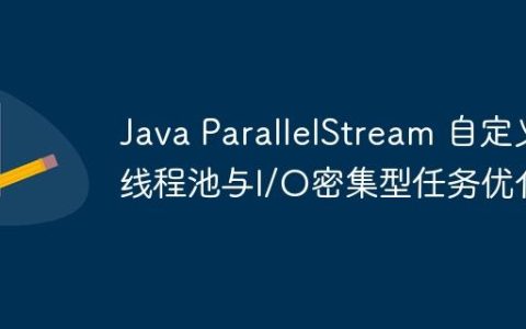 Java ParallelStream 自定义线程池与I/O密集型任务优化