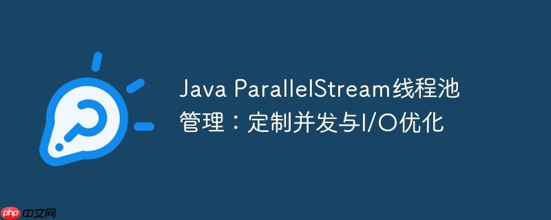 java parallelstream线程池管理：定制并发与i/o优化